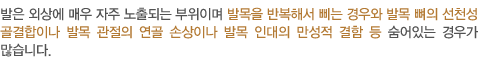 겉모습은 티눈과 크게 다르지는 않지만 족저 부위와 발바닥 앞쪽에 주로 발생하는 특징이 있으며 간혹 붉은색 홍반이나 수포가 발견되기도 합니다.
		일상생활에서 큰 불편함을 느끼지 않는다면 피부못은 큰 문제가 없지만, 장기화 될 경우 종족골두(발가락과 발바닥이 닿는 부분)에 비정상적인 압력이 지속되면 단순한 피부의 각화현상 뿐만 아니라 신경조직 손상이나 관절부종	 등이 발생할 수 있습니다. 걸을 때마다 통증이 유발되고 보행자세의 변화를 가져온다면 치료가 필요합니다.   